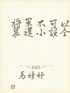 将军不可以云真慕迟小说全文免费阅读笔趣阁