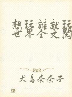 想玩谁就玩谁的世界全文阅读