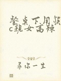 餐桌下用筷子狂c亲女高辣