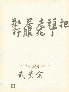 邻居老头把我弄舒服死了