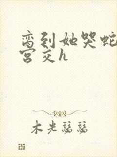 脔到她哭蛇双根宫交h