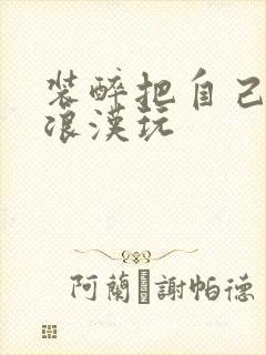 装醉把自己给流浪汉玩