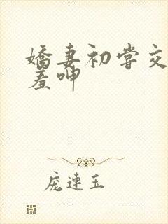 娇妻初尝交换害羞呻