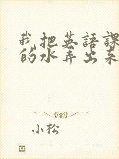 我把英语课代表的水弄出来了