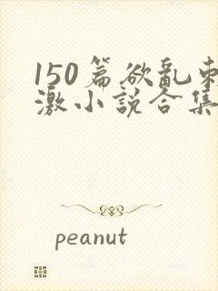 150篇欲乱刺激小说合集