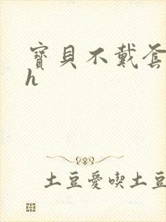 宝贝不戴套套了h