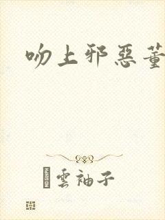 吻上邪恶董事长