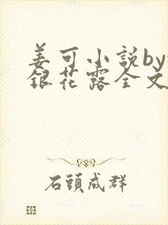 姜可小说by金银花露全文免费阅读无弹窗笔趣