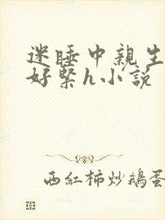 迷睡中亲生乖女好紧h小说