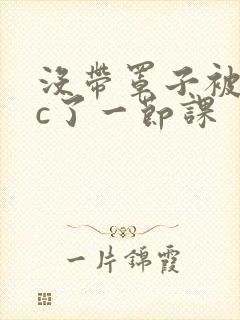 没带罩子被校霸c了一节课