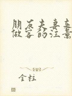 朋友夫妻来我家做客的注意事项