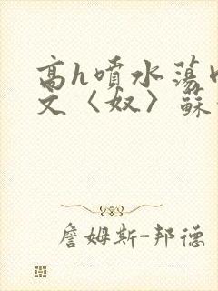 高h喷水荡肉欲文〈奴〉苏妖精