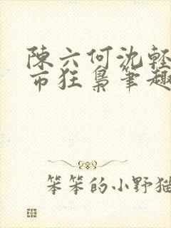 陈六何沈轻舞都市狂枭笔趣阁