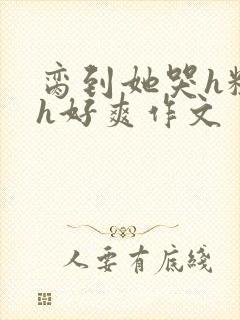 脔到她哭h粗话h好爽作文