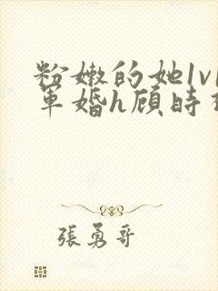 粉嫩的她1v1军婚h顾时视频