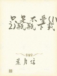 只是不爱(1V2)瓶瓶下载