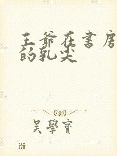 王爷在书房含她的乳尖