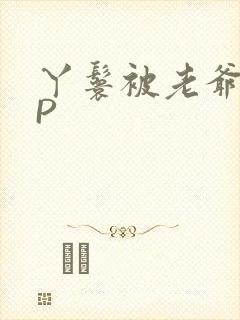 丫鬟被老爷玩NP