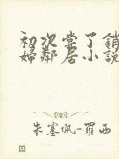 初次尝了销魂少妇邻居小说