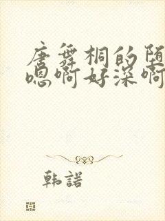 唐舞桐的堕落H嗯啊好深啊