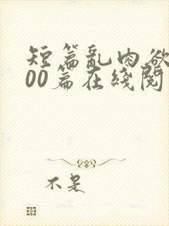 短篇乱肉欲文500篇在线阅读