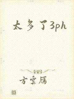 太多了3ph