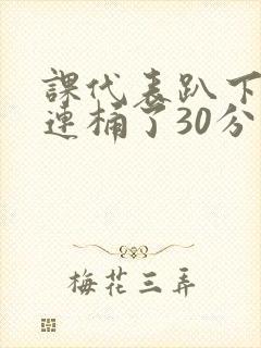 课代表趴下让我连桶了30分钟