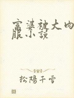 富婆被大肉楱征服小说