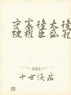 守寡后太后娘娘被权臣盛宠了免费