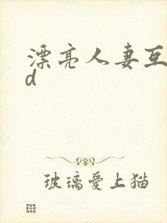 漂亮人妻互换hd