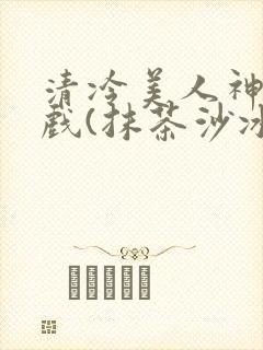 清冷美人神奇游戏(抹茶沙冰)