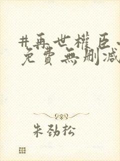 #再世权臣小说免费无删减