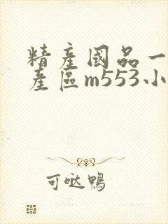 精产国品一二三产区m553小说