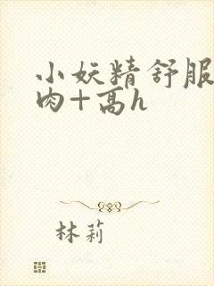 小妖精舒服吗+肉+高h