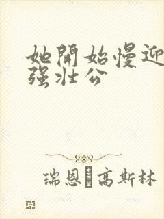 她开始慢迎迎合强壮公