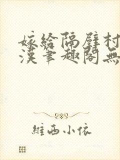 嫁给隔壁村的糙汉笔趣阁无弹窗