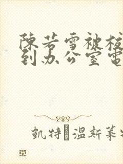 陈若雪被校长抱到办公室电影