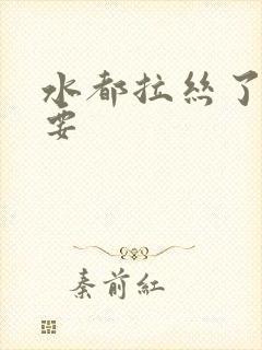 水都拉丝了还不要