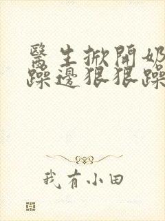 医生掀开奶罩边躁边狠狠躁视频