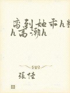 脔到她乖h粗话h高潮h