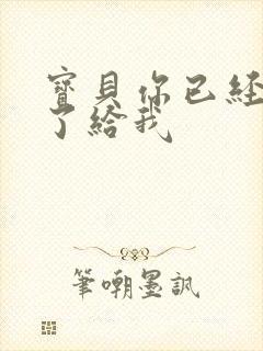 宝贝你已经长大了给我