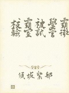 校霸被学霸压实验室试管微博