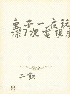 东子一夜玩弄白洁7次电视剧