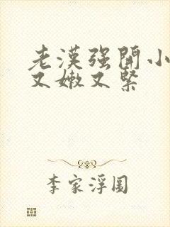 老汉强开小嫩苞又嫩又紧