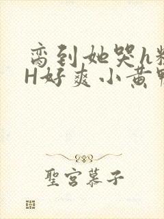 脔到她哭h粗话H好爽小黄鸭视频