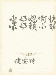 吃奶嗯啊快用力嘬奶头小说