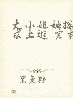 大小姐她总是不求上进 完本