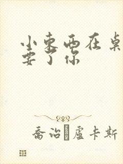 小东西在桌子上要了你封面