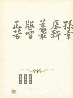 正版叶辰孙怡夏若雪最新章节小说