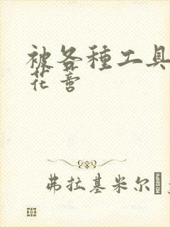 被各种工具调教花蒂